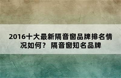 2016十大最新隔音窗品牌排名情况如何？ 隔音窗知名品牌